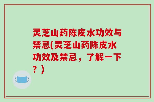 灵芝山药陈皮水功效与禁忌(灵芝山药陈皮水功效及禁忌，了解一下？)