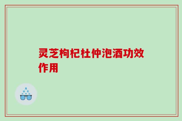 灵芝枸杞杜仲泡酒功效作用