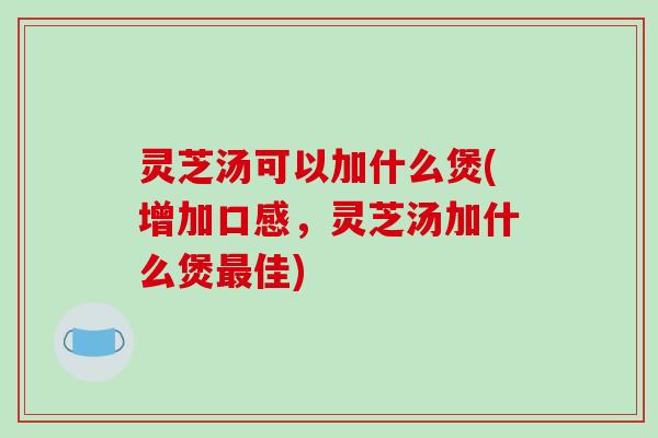 灵芝汤可以加什么煲(增加口感，灵芝汤加什么煲佳)