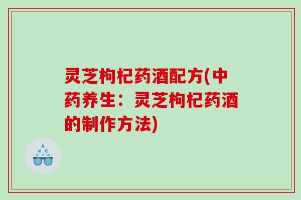 灵芝枸杞药酒配方(养生：灵芝枸杞药酒的制作方法)