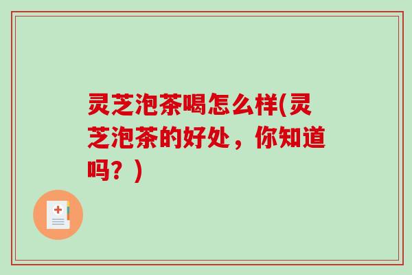 灵芝泡茶喝怎么样(灵芝泡茶的好处，你知道吗？)