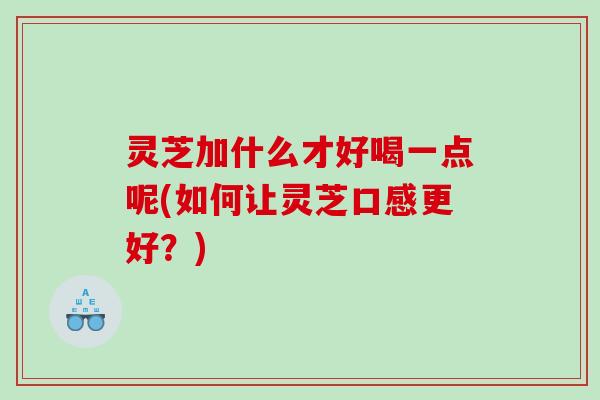 灵芝加什么才好喝一点呢(如何让灵芝口感更好？)