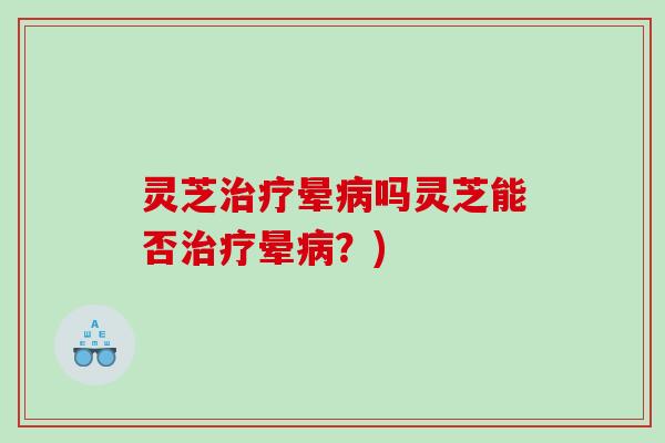灵芝晕吗灵芝能否晕?) 灵芝晕吗灵芝能否晕?)