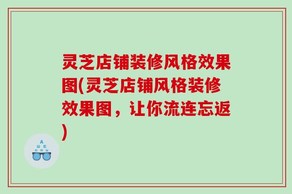 灵芝店铺装修风格效果图(灵芝店铺风格装修效果图，让你流连忘返)