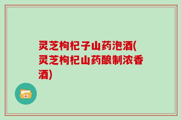 灵芝枸杞子山药泡酒(灵芝枸杞山药酿制浓香酒) 灵芝枸杞子山药泡酒(灵芝枸杞山药酿制浓香酒)