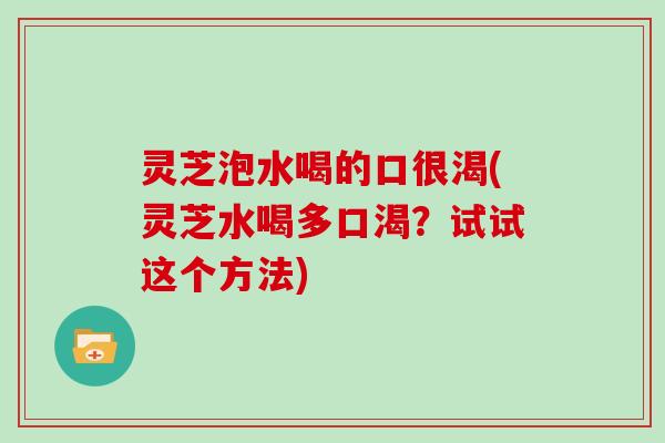 灵芝泡水喝的口很渴(灵芝水喝多口渴？试试这个方法)