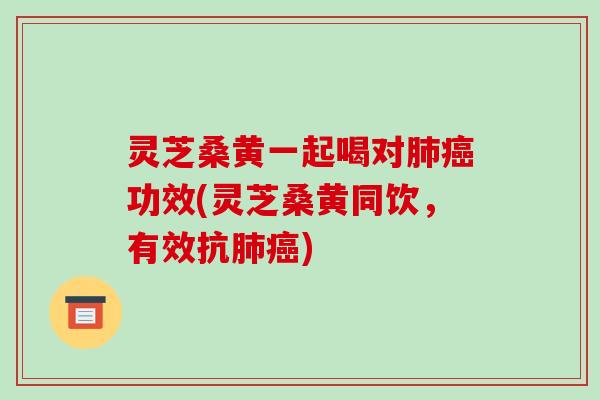 灵芝桑黄一起喝对功效(灵芝桑黄同饮,有效抗) 灵芝桑黄一起喝对功效(灵芝桑黄同饮,有效抗)