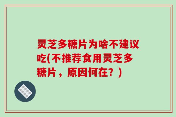 灵芝多糖片为啥不建议吃(不推荐食用灵芝多糖片，原因何在？)