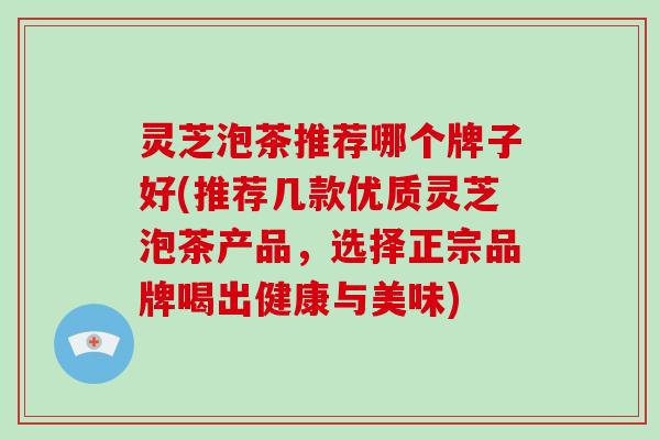 灵芝泡茶推荐哪个牌子好(推荐几款优质灵芝泡茶产品，选择正宗品牌喝出健康与美味)