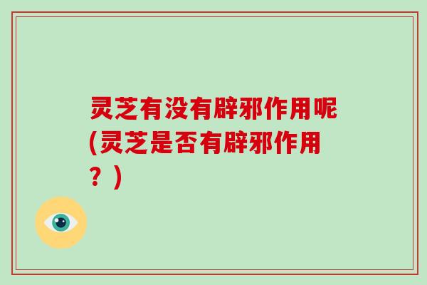 灵芝有没有辟邪作用呢(灵芝是否有辟邪作用？)