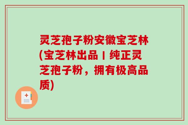 灵芝孢子粉安徽宝芝林(宝芝林出品丨纯正灵芝孢子粉，拥有极高品质)