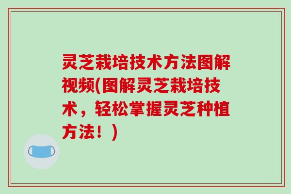 灵芝栽培技术方法图解视频(图解灵芝栽培技术，轻松掌握灵芝种植方法！)
