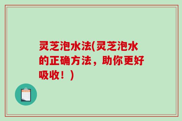 灵芝泡水法(灵芝泡水的正确方法，助你更好吸收！)