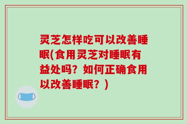灵芝怎样吃可以改善(食用灵芝对有益处吗？如何正确食用以改善？)