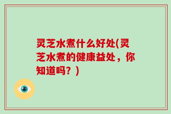 灵芝水煮什么好处(灵芝水煮的健康益处，你知道吗？)