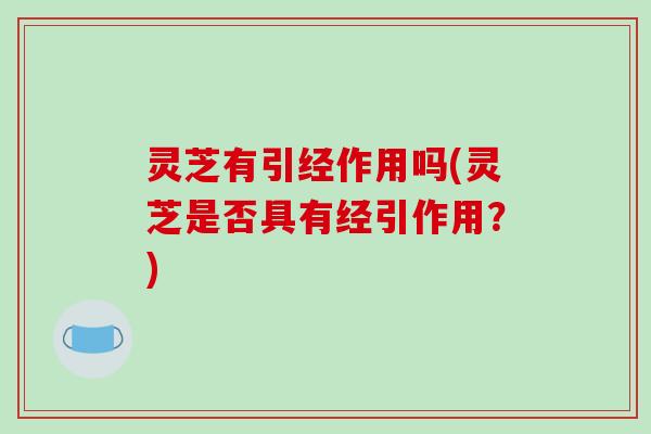 灵芝有引经作用吗(灵芝是否具有经引作用？)