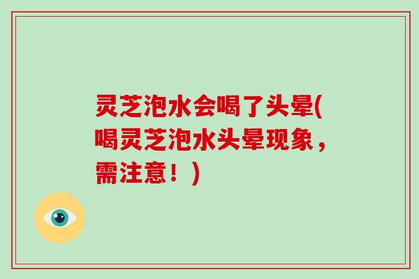 灵芝泡水会喝了头晕(喝灵芝泡水头晕现象，需注意！)