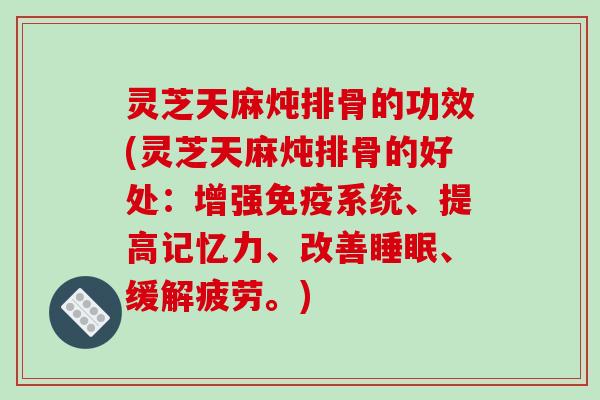 灵芝天麻炖排骨的功效(灵芝天麻炖排骨的好处：增强免疫系统、提高记忆力、改善、缓解疲劳。)