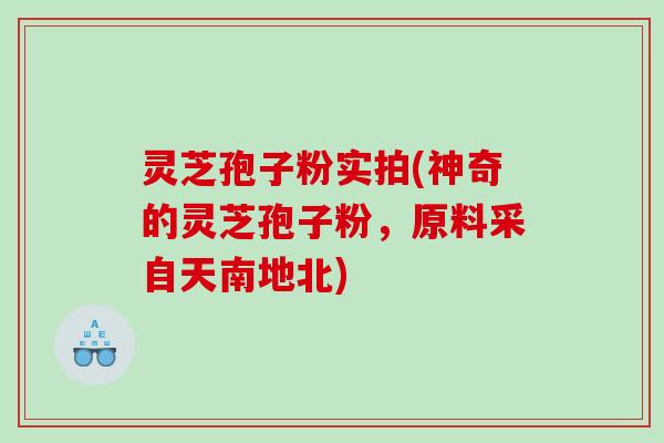 灵芝孢子粉实拍(神奇的灵芝孢子粉，原料采自天南地北)