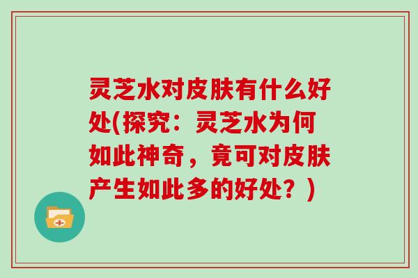 灵芝水对有什么好处(探究：灵芝水为何如此神奇，竟可对产生如此多的好处？)