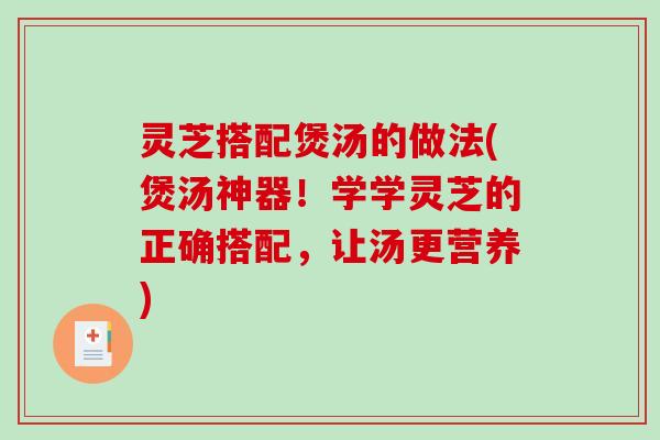 灵芝搭配煲汤的做法(煲汤神器！学学灵芝的正确搭配，让汤更营养)