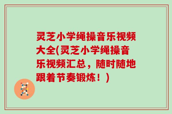 灵芝小学绳操音乐视频大全(灵芝小学绳操音乐视频汇总，随时随地跟着节奏锻炼！)