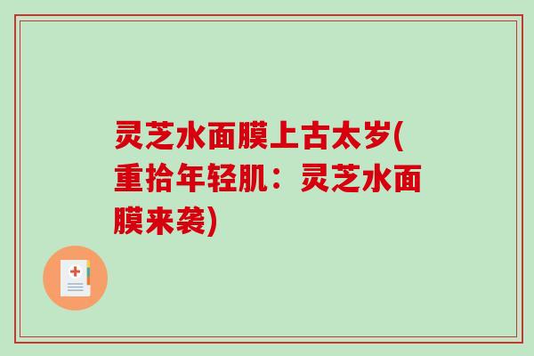 灵芝水面膜上古太岁(重拾年轻肌：灵芝水面膜来袭)