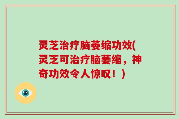 灵芝脑萎缩功效(灵芝可脑萎缩，神奇功效令人惊叹！)