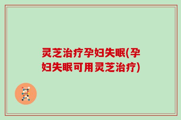 灵芝孕妇(孕妇可用灵芝)