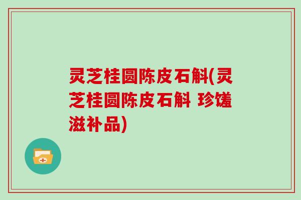 灵芝桂圆陈皮石斛(灵芝桂圆陈皮石斛 珍馐滋补品)