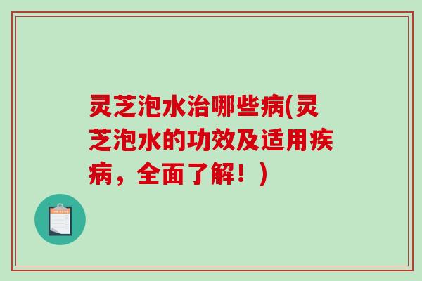 灵芝泡水哪些(灵芝泡水的功效及适用,全面了解!) 灵芝泡水哪些(灵芝泡水的功效及适用,全面了解!)