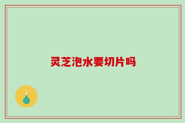 灵芝泡水要切片吗