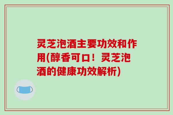 灵芝泡酒主要功效和作用(醇香可口！灵芝泡酒的健康功效解析)