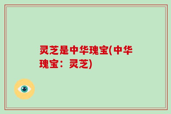 灵芝是中华瑰宝(中华瑰宝：灵芝)