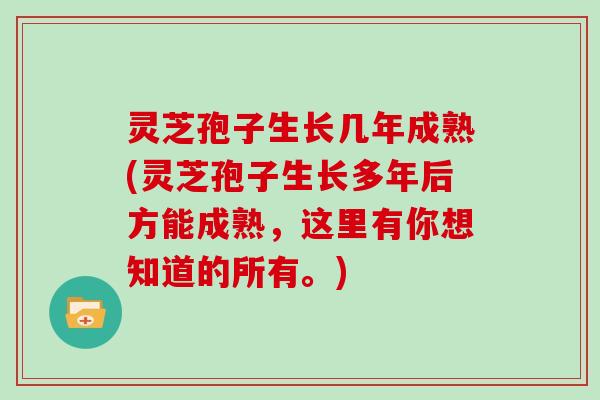 灵芝孢子生长几年成熟(灵芝孢子生长多年后方能成熟，这里有你想知道的所有。)