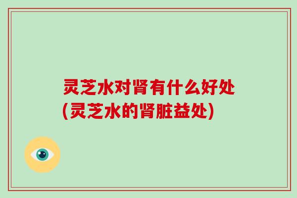 灵芝水对有什么好处(灵芝水的脏益处)