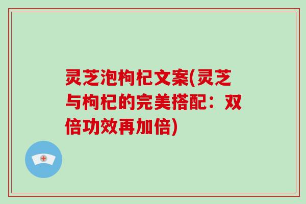 灵芝泡枸杞文案(灵芝与枸杞的完美搭配：双倍功效再加倍)