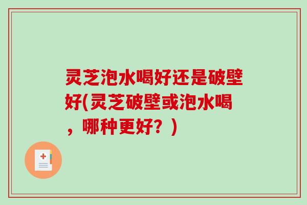 灵芝泡水喝好还是破壁好(灵芝破壁或泡水喝，哪种更好？)