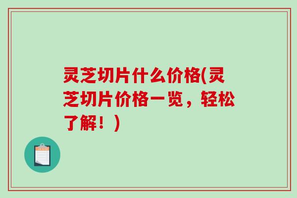 灵芝切片什么价格(灵芝切片价格一览，轻松了解！)