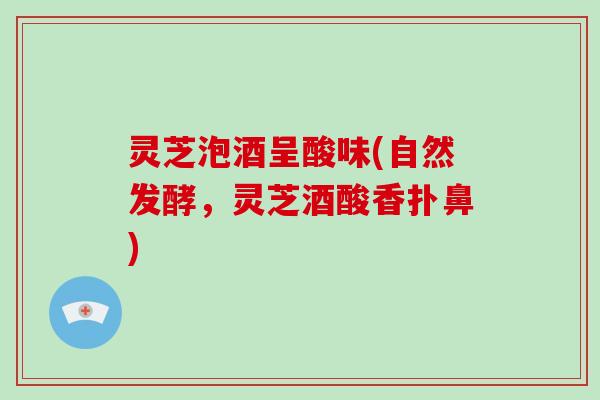灵芝泡酒呈酸味(自然发酵，灵芝酒酸香扑鼻)