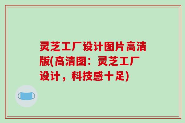 灵芝工厂设计图片高清版(高清图：灵芝工厂设计，科技感十足)
