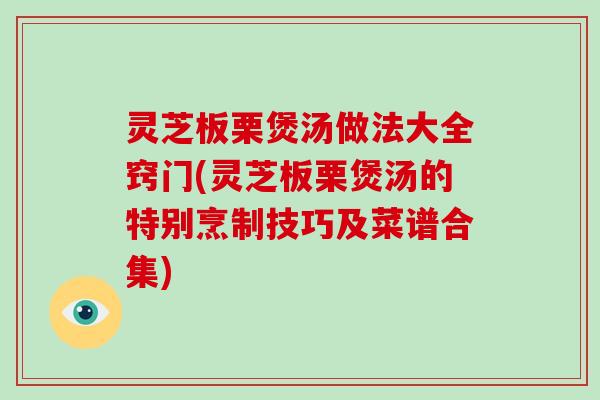 灵芝板栗煲汤做法大全窍门(灵芝板栗煲汤的特别烹制技巧及菜谱合集) 灵芝板栗煲汤做法大全窍门(灵芝板栗煲汤的特别烹制技巧及菜谱合集)