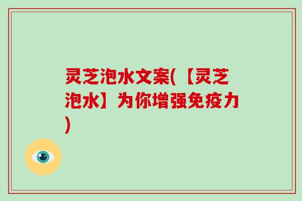 灵芝泡水文案(【灵芝泡水】为你增强免疫力)