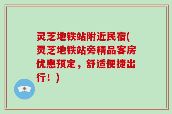 灵芝地铁站附近民宿(灵芝地铁站旁精品客房优惠预定，舒适便捷出行！)