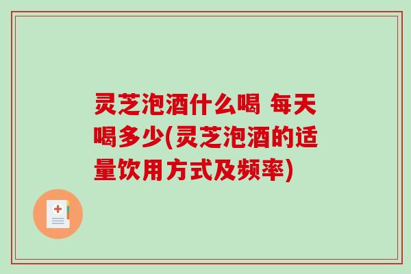 灵芝泡酒什么喝 每天喝多少(灵芝泡酒的适量饮用方式及频率)