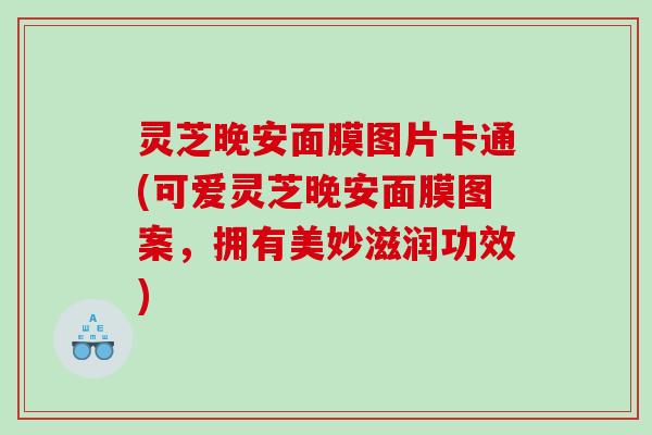 灵芝晚安面膜图片卡通(可爱灵芝晚安面膜图案，拥有美妙滋润功效)