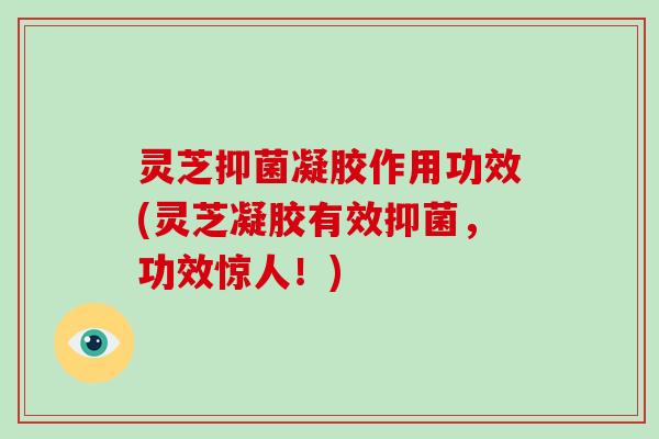 灵芝抑菌凝胶作用功效(灵芝凝胶有效抑菌，功效惊人！)