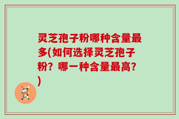 灵芝孢子粉哪种含量多(如何选择灵芝孢子粉？哪一种含量高？)