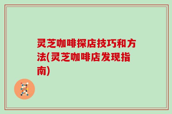 灵芝咖啡探店技巧和方法(灵芝咖啡店发现指南)