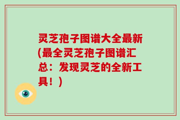 灵芝孢子图谱大全新(全灵芝孢子图谱汇总：发现灵芝的全新工具！)